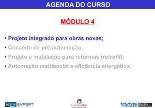 AGENDA DO CURSO
MÓDULO 4
• Projeto integrado para obras novas;
• Conceito de pré-automação;
• Projeto e instalação para reformas (retrofit);
• Automação residencial e eficiência energética.
 
