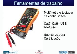 Ferramentas de trabalho
Multímetro e testador
de continuidade
Cat5, Cat6, USB,
telefonia.
Não serve para
Certificação
 