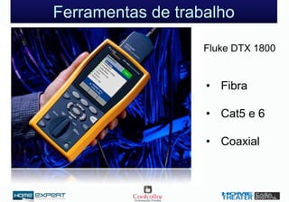 Ferramentas de trabalho
Fluke DTX 1800
• Fibra
• Cat5 e 6
• Coaxial
 