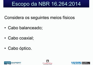 Escopo da NBR 16.264:2014
Considera os seguintes meios físicos
• Cabo balanceado;
• Cabo coaxial;
• Cabo óptico.
 