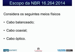 Escopo da NBR 16.264:2014
Considera os seguintes meios físicos
• Cabo balanceado;
• Cabo coaxial;
• Cabo óptico.
 