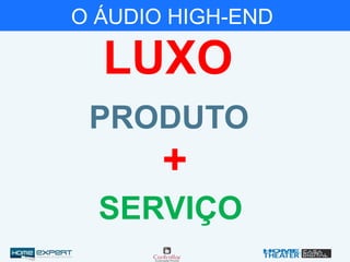 O ÁUDIO HIGH-END
+
LUXO
PRODUTO
SERVIÇO
 