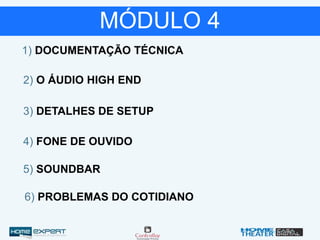 1) DOCUMENTAÇÃO TÉCNICA
2) O ÁUDIO HIGH END
3) DETALHES DE SETUP
4) FONE DE OUVIDO
5) SOUNDBAR
6) PROBLEMAS DO COTIDIANO
MÓDULO 4
 