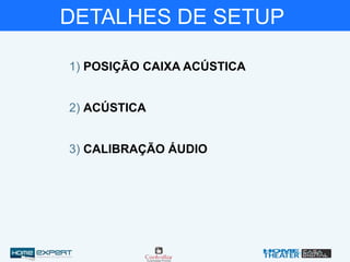 DETALHES DE SETUP
2) ACÚSTICA
1) POSIÇÃO CAIXA ACÚSTICA
3) CALIBRAÇÃO ÁUDIO
 