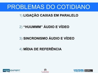 PROBLEMAS DO COTIDIANO
2) “HUUMMM” ÁUDIO E VÍDEO
1) LIGAÇÃO CAIXAS EM PARALELO
3) SINCRONISMO ÁUDIO E VÍDEO
4) MÍDIA DE REFERÊNCIA
 