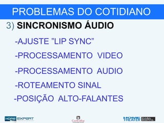 PROBLEMAS DO COTIDIANO
3) SINCRONISMO ÁUDIO
-AJUSTE ”LIP SYNC”
-PROCESSAMENTO VIDEO
-PROCESSAMENTO AUDIO
-ROTEAMENTO SINAL
-POSIÇÃO ALTO-FALANTES
 