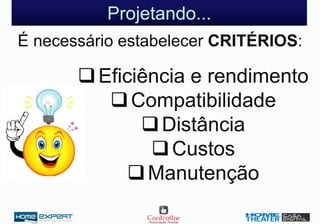 Projetando...
É necessário estabelecer CRITÉRIOS:
Eficiência e rendimento
Compatibilidade
Distância
Custos
Manutenção
 