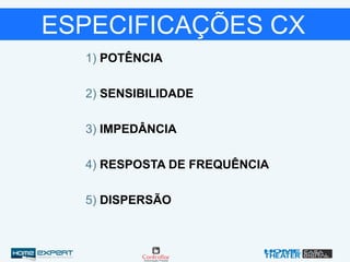 ESPECIFICAÇÕES CX
1) POTÊNCIA
2) SENSIBILIDADE
3) IMPEDÂNCIA
4) RESPOSTA DE FREQUÊNCIA
5) DISPERSÃO
 