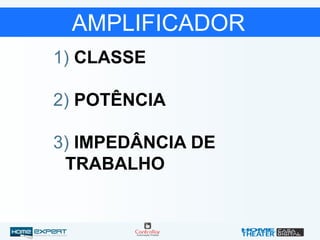 AMPLIFICADOR
1) CLASSE
2) POTÊNCIA
3) IMPEDÂNCIA DE
TRABALHO
 