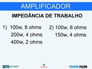 AMPLIFICADOR
1) 100w, 8 ohms
200w, 4 ohms
400w, 2 ohms
2) 100w, 8 ohms
150w, 4 ohms
IMPEDÂNCIA DE TRABALHO
 