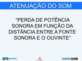 ATENUAÇÃO DO SOM
“PERDA DE POTÊNCIA
SONORA EM FUNÇÃO DA
DISTÂNCIA ENTRE A FONTE
SONORA E O OUVINTE”
 