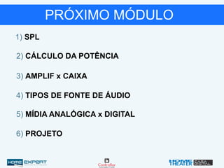 PRÓXIMO MÓDULO
1) SPL
2) CÁLCULO DA POTÊNCIA
3) AMPLIF x CAIXA
4) TIPOS DE FONTE DE ÁUDIO
5) MÍDIA ANALÓGICA x DIGITAL
6) PROJETO
 
