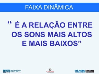FAIXA DINÂMICA
“ É A RELAÇÃO ENTRE
OS SONS MAIS ALTOS
E MAIS BAIXOS”
 