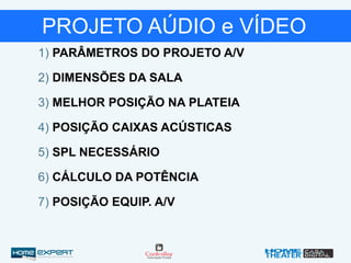 PROJETO AÚDIO e VÍDEO
1) PARÂMETROS DO PROJETO A/V
3) MELHOR POSIÇÃO NA PLATEIA
2) DIMENSÕES DA SALA
4) POSIÇÃO CAIXAS ACÚSTICAS
5) SPL NECESSÁRIO
6) CÁLCULO DA POTÊNCIA
7) POSIÇÃO EQUIP. A/V
 