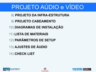 PROJETO AÚDIO e VÍDEO
8) PROJETO DA INFRA-ESTRUTURA
9) PROJETO CABEAMENTO
10) DIAGRAMAS DE INSTALAÇÃO
11) LISTA DE MATERIAIS
12) PARÂMETROS DE SETUP
14) CHECK LIST
13) AJUSTES DE ÁUDIO
 