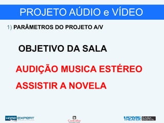 PROJETO AÚDIO e VÍDEO
1) PARÂMETROS DO PROJETO A/V
OBJETIVO DA SALA
AUDIÇÃO MUSICA ESTÉREO
ASSISTIR A NOVELA
 