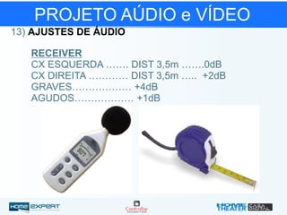 PROJETO AÚDIO e VÍDEO
13) AJUSTES DE ÁUDIO
CX ESQUERDA ……. DIST 3,5m …….0dB
CX DIREITA ………… DIST 3,5m ….. +2dB
GRAVES……………… +4dB
AGUDOS……………… +1dB
RECEIVER
 