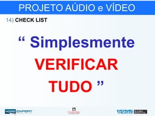 PROJETO AÚDIO e VÍDEO
14) CHECK LIST
“ Simplesmente
VERIFICAR
TUDO ”
 
