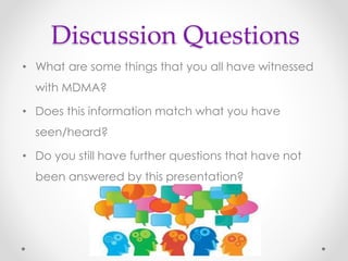 Discussion Questions
• What are some things that you all have witnessed
with MDMA?
• Does this information match what you have
seen/heard?
• Do you still have further questions that have not
been answered by this presentation?
 