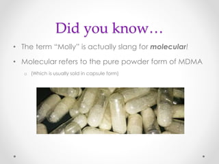 Did you know…
• The term “Molly” is actually slang for molecular!
• Molecular refers to the pure powder form of MDMA
o (Which is usually sold in capsule form)
 
