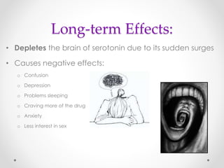 Long-term Effects:
• Depletes the brain of serotonin due to its sudden surges
• Causes negative effects:
o Confusion
o Depression
o Problems sleeping
o Craving more of the drug
o Anxiety
o Less interest in sex
 