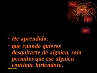 He aprendido: que cuando quieres desquitarte de alguien, solo permites que ese alguien continúe hiriéndote. 