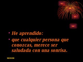 He aprendido: que cualquier persona que conozcas, merece ser saludada con una sonrisa. 