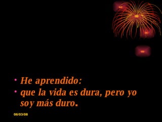 He aprendido: que la vida es dura, pero yo soy más duro . 