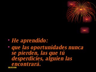 He aprendido: que las oportunidades nunca se pierden, las que tú desperdicies, alguien las encontrará. 