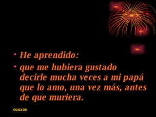 He aprendido: que me hubiera gustado decirle mucha veces a mi papá que lo amo, una vez más, antes de que muriera. 