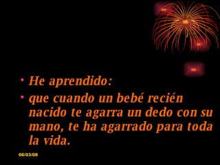 He aprendido: que cuando un bebé recién nacido te agarra un dedo con su mano, te ha agarrado para toda la vida. 