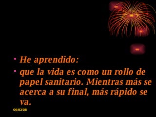 He aprendido: que la vida es como un rollo de papel sanitario. Mientras más se acerca a su final, más rápido se va. 