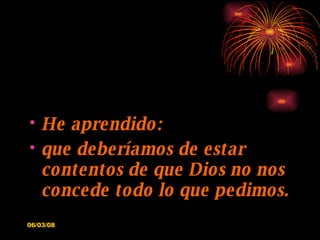 He aprendido: que deberíamos de estar contentos de que Dios no nos concede todo lo que pedimos. 