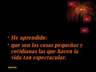 He aprendido: que son las cosas pequeñas y cotidianas las que hacen la vida tan espectacular. 