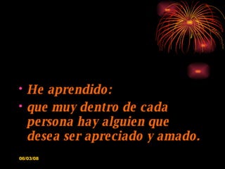 He aprendido: que muy dentro de cada persona hay alguien que desea ser apreciado y amado. 