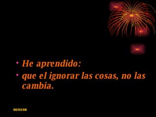 He aprendido: que el ignorar las cosas, no las cambia. 