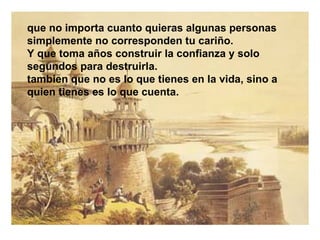 que no importa cuanto quieras algunas personas simplemente no corresponden tu cariño. Y  que toma años construir la confianza y solo segundos para destruirla. tambien  que no es lo que tienes en la vida, sino a quien tienes  es  lo que cuenta. 