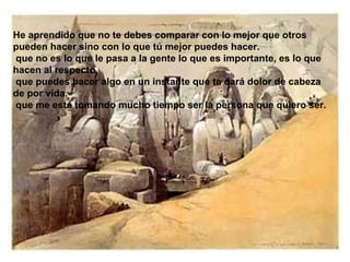 He aprendido que no te debes comparar con lo mejor que otros pueden hacer sino con lo que tú mejor puedes hacer.  que no es lo que le pasa a la gente lo que es importante, es lo que hacen al respecto.  que puedes hacer algo en un instante que te dará dolor de cabeza de por vida. que me está tomando mucho tiempo ser la persona que quiero ser. 