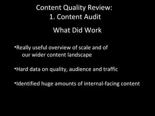 Content Quality Review:
1. Content Audit
What Did Work
•Really useful overview of scale and of
our wider content landscape
•Hard data on quality, audience and traffic
•Identified huge amounts of internal-facing content
 