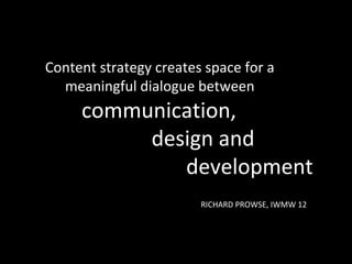 Content strategy creates space for a
meaningful dialogue between
communication,
design and
development
RICHARD PROWSE, IWMW 12
 