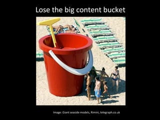 Lose the big content bucket
Image: Giant seaside models, Rimini, telegraph.co.uk
 