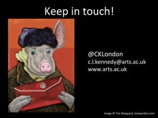 Keep in touch!
Image © Tim Sheppard, lastwordon.com
@CKLondon
c.l.kennedy@arts.ac.uk
www.arts.ac.uk
 