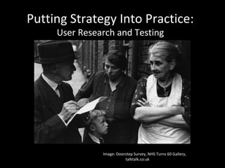 Putting Strategy Into Practice:
User Research and Testing
Image: Doorstep Survey, NHS Turns 60 Gallery,
talktalk.co.uk
 