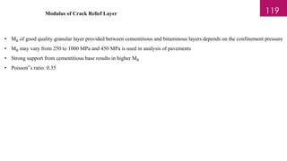Modulus of Crack Relief Layer
• MR of good quality granular layer provided between cementitious and bituminous layers depends on the confinement pressure
• MR may vary from 250 to 1000 MPa and 450 MPa is used in analysis of pavements
• Strong support from cementitious base results in higher MR
• Poisson‟s ratio: 0.35
119
 