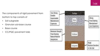 144
The components of rigid pavement from
bottom to top consists of
• Soil subgrade
• Granular sub-base course
• Base course
• CC/PQC pavement slab
 
