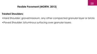 Treated Shoulders:
•Hard Shoulder: gravel/moorum, any other compacted granular layer or bricks
•Paved Shoulder: bituminous surfacing over granular layers
Flexible Pavement (MORTH, 2013)
58
 