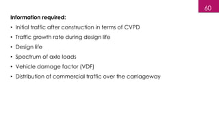 Information required:
• Initial traffic after construction in terms of CVPD
• Traffic growth rate during design life
• Design life
• Spectrum of axle loads
• Vehicle damage factor (VDF)
• Distribution of commercial traffic over the carriageway
60
 