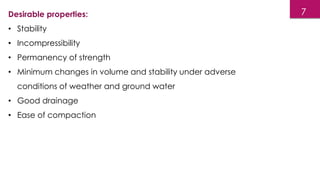 Desirable properties:
• Stability
• Incompressibility
• Permanency of strength
• Minimum changes in volume and stability under adverse
conditions of weather and ground water
• Good drainage
• Ease of compaction
7
 