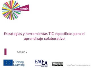 Sesión 2
http://www.mentis-project.org/
Estrategias y herramientas TIC específicas para el
aprendizaje colaborativo
 