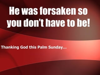 He was forsaken so you don’t have to be! Thanking God this Palm Sunday…  